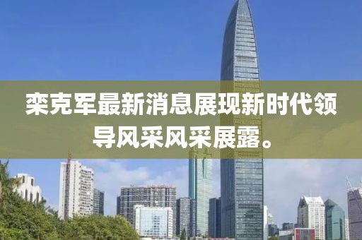 欒克軍最新消息展現(xiàn)新時代領導風采風采展露。