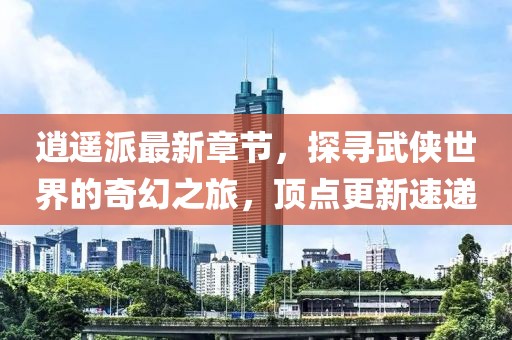 逍遙派最新章節(jié)，探尋武俠世界的奇幻之旅，頂點(diǎn)更新速遞