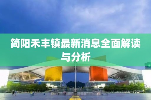 簡(jiǎn)陽(yáng)禾豐鎮(zhèn)最新消息全面解讀與分析