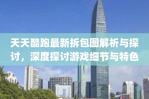 天天酷跑最新拆包圖解析與探討，深度探討游戲細(xì)節(jié)與特色