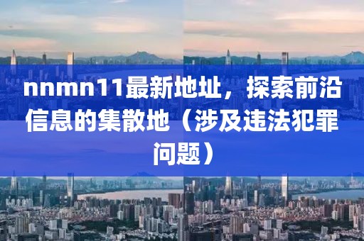 nnmn11最新地址，探索前沿信息的集散地（涉及違法犯罪問題）