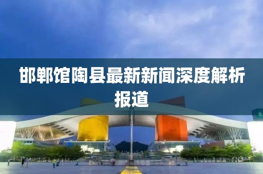 邯鄲館陶縣最新新聞深度解析報道
