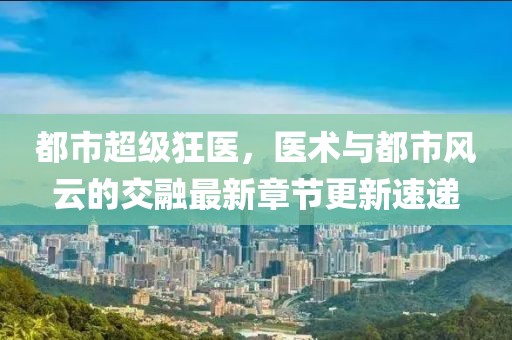 都市超級(jí)狂醫(yī)，醫(yī)術(shù)與都市風(fēng)云的交融最新章節(jié)更新速遞