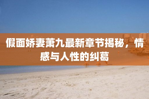 假面嬌妻蕭九最新章節(jié)揭秘，情感與人性的糾葛