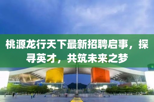 桃源龍行天下最新招聘啟事，探尋英才，共筑未來之夢