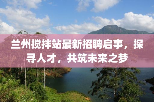 蘭州攪拌站最新招聘啟事，探尋人才，共筑未來之夢