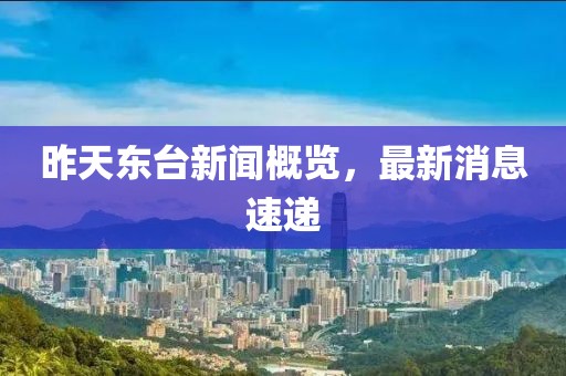 昨天東臺新聞概覽，最新消息速遞