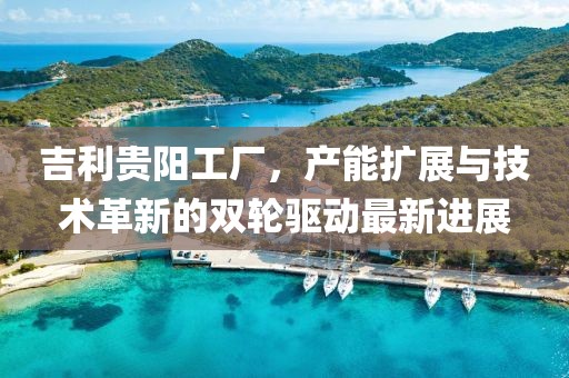 吉利貴陽工廠，產(chǎn)能擴(kuò)展與技術(shù)革新的雙輪驅(qū)動(dòng)最新進(jìn)展