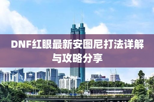 DNF紅眼最新安圖尼打法詳解與攻略分享