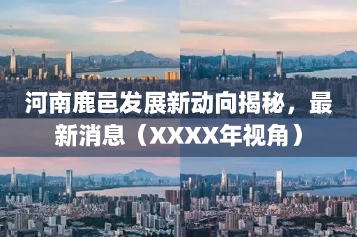 河南鹿邑發(fā)展新動(dòng)向揭秘，最新消息（XXXX年視角）