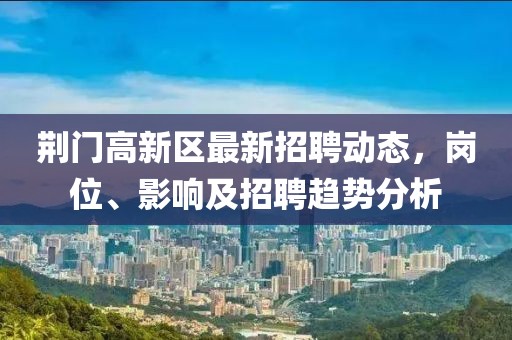 荊門高新區(qū)最新招聘動態(tài)，崗位、影響及招聘趨勢分析