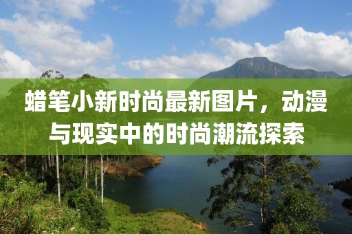 蠟筆小新時(shí)尚最新圖片，動(dòng)漫與現(xiàn)實(shí)中的時(shí)尚潮流探索