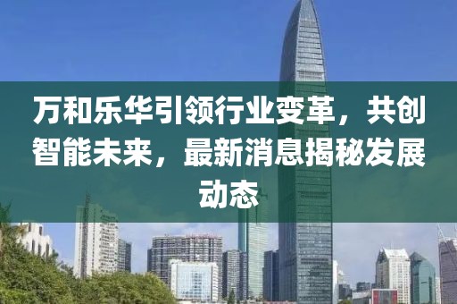 萬和樂華引領行業(yè)變革，共創(chuàng)智能未來，最新消息揭秘發(fā)展動態(tài)