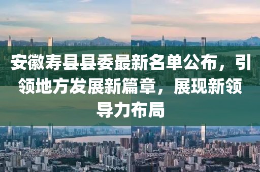 安徽壽縣縣委最新名單公布，引領(lǐng)地方發(fā)展新篇章，展現(xiàn)新領(lǐng)導(dǎo)力布局