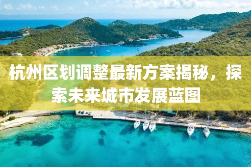 杭州區(qū)劃調(diào)整最新方案揭秘，探索未來(lái)城市發(fā)展藍(lán)圖