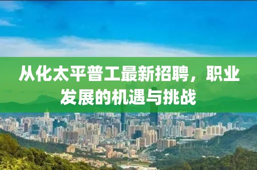 從化太平普工最新招聘，職業(yè)發(fā)展的機(jī)遇與挑戰(zhàn)
