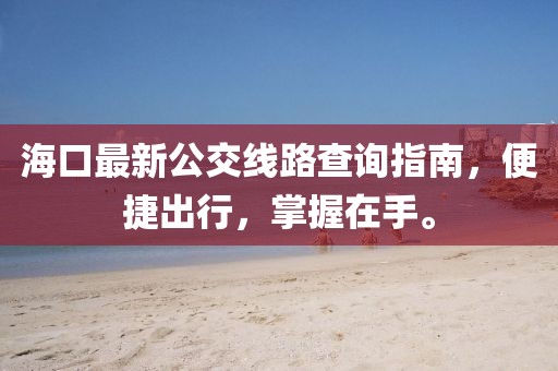 海口最新公交線路查詢指南，便捷出行，掌握在手。
