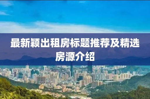 最新穎出租房標題推薦及精選房源介紹