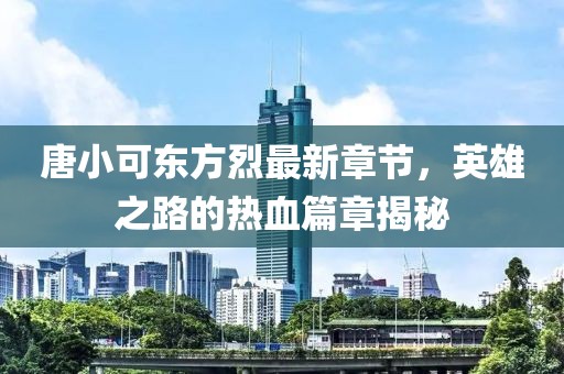 唐小可東方烈最新章節(jié)，英雄之路的熱血篇章揭秘