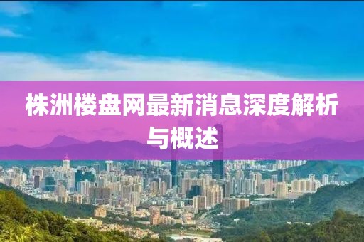 株洲樓盤(pán)網(wǎng)最新消息深度解析與概述