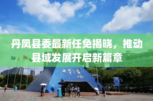 丹鳳縣委最新任免揭曉，推動縣域發(fā)展開啟新篇章