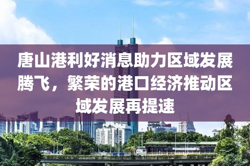 唐山港利好消息助力區(qū)域發(fā)展騰飛，繁榮的港口經(jīng)濟(jì)推動(dòng)區(qū)域發(fā)展再提速