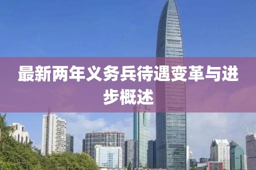 最新兩年義務(wù)兵待遇變革與進步概述