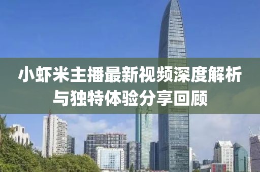 小蝦米主播最新視頻深度解析與獨特體驗分享回顧