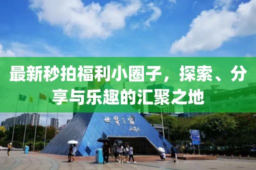 最新秒拍福利小圈子，探索、分享與樂趣的匯聚之地