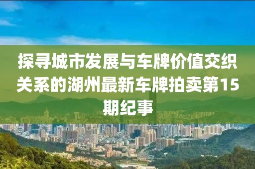 探尋城市發(fā)展與車牌價(jià)值交織關(guān)系的湖州最新車牌拍賣第15期紀(jì)事