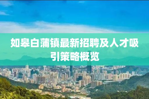 如皋白蒲鎮(zhèn)最新招聘及人才吸引策略概覽