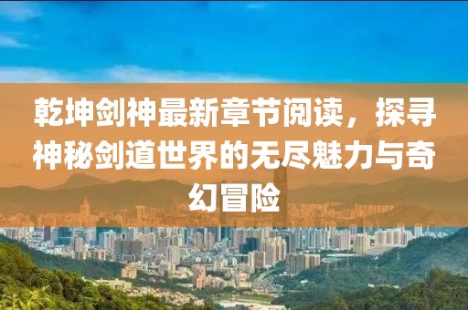 乾坤劍神最新章節(jié)閱讀，探尋神秘劍道世界的無盡魅力與奇幻冒險