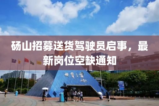 碭山招募送貨駕駛員啟事，最新崗位空缺通知
