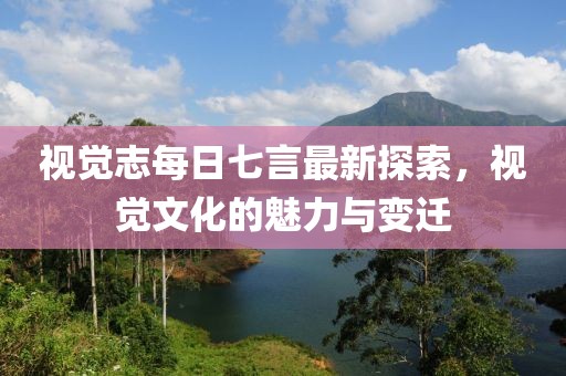 視覺志每日七言最新探索，視覺文化的魅力與變遷