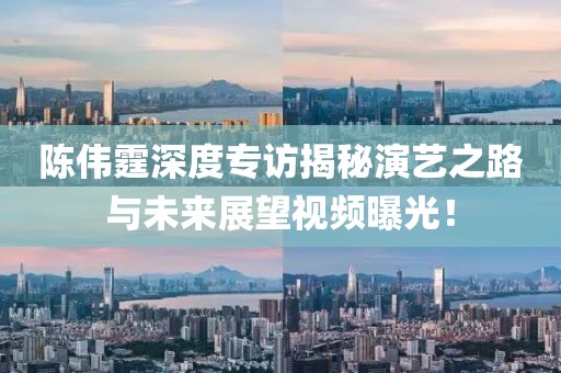 陳偉霆深度專訪揭秘演藝之路與未來(lái)展望視頻曝光！