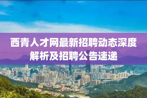 西青人才網(wǎng)最新招聘動態(tài)深度解析及招聘公告速遞