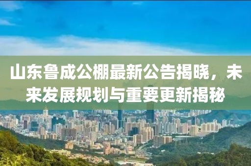 山東魯成公棚最新公告揭曉，未來發(fā)展規(guī)劃與重要更新揭秘