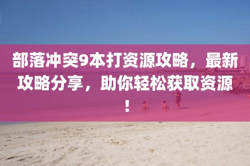 部落沖突9本打資源攻略，最新攻略分享，助你輕松獲取資源！