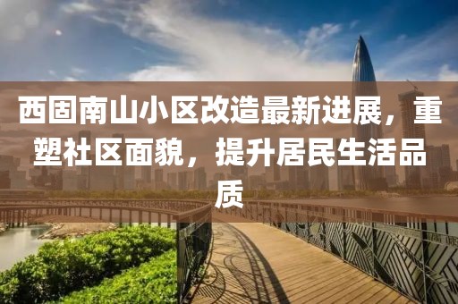 西固南山小區(qū)改造最新進展，重塑社區(qū)面貌，提升居民生活品質