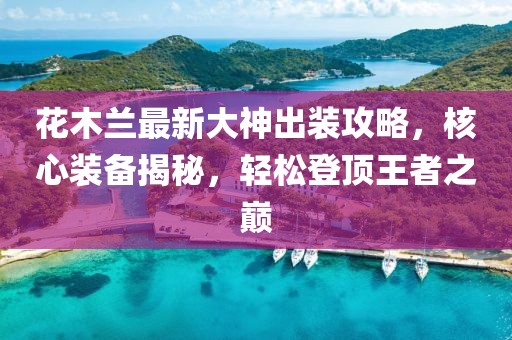 花木蘭最新大神出裝攻略，核心裝備揭秘，輕松登頂王者之巔