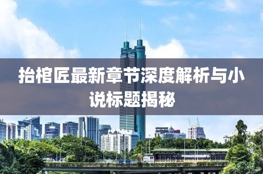 抬棺匠最新章節(jié)深度解析與小說標(biāo)題揭秘