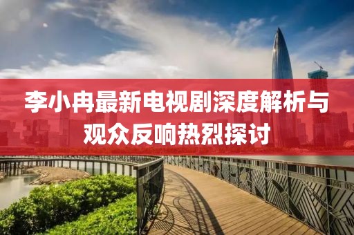 李小冉最新電視劇深度解析與觀眾反響熱烈探討