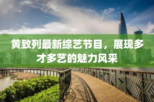 黃致列最新綜藝節(jié)目，展現(xiàn)多才多藝的魅力風(fēng)采