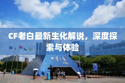 CF老白最新生化解說，深度探索與體驗