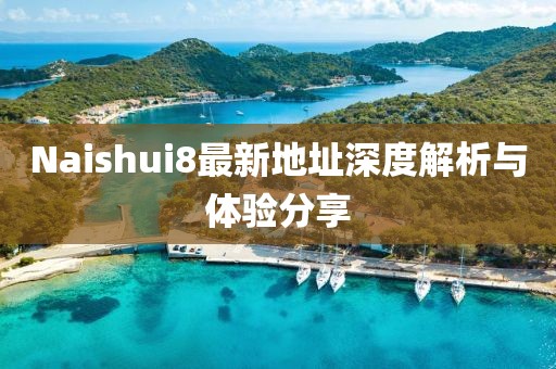 Naishui8最新地址深度解析與體驗(yàn)分享