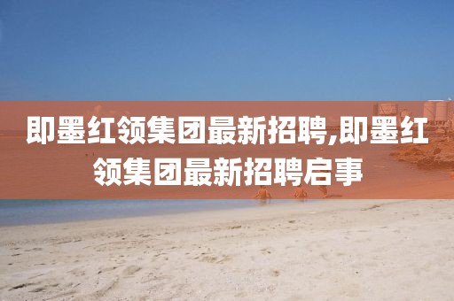即墨紅領(lǐng)集團(tuán)最新招聘,即墨紅領(lǐng)集團(tuán)最新招聘啟事
