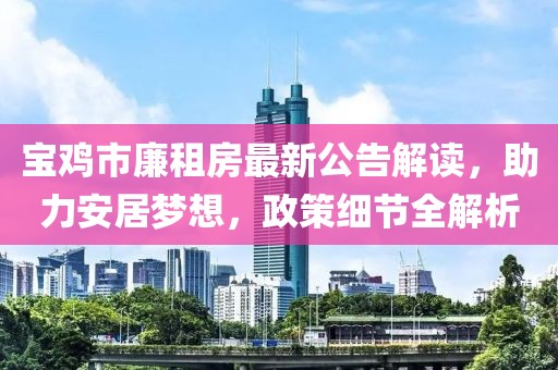 寶雞市廉租房最新公告解讀，助力安居夢想，政策細(xì)節(jié)全解析