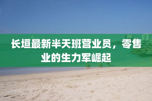 長垣最新半天班營業(yè)員，零售業(yè)的生力軍崛起
