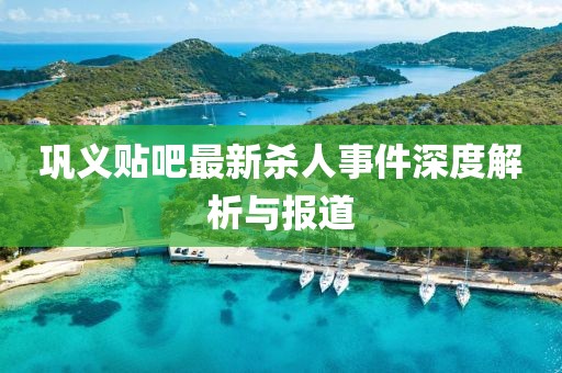 鞏義貼吧最新殺人事件深度解析與報道