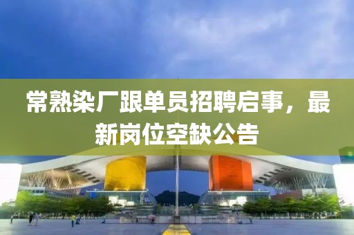 常熟染廠跟單員招聘啟事，最新崗位空缺公告